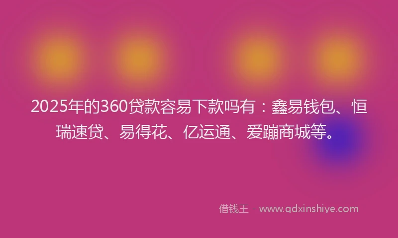 2025年的360贷款容易下款吗有：鑫易钱包、恒瑞速贷、易得花、亿运通、爱蹦商城等。
