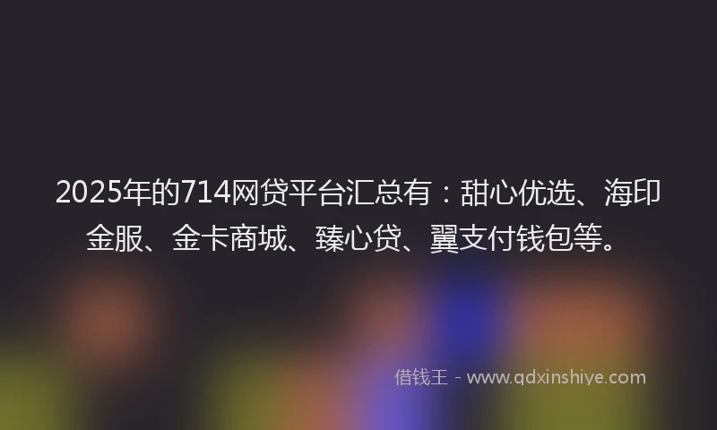 2025年的714网贷平台汇总有：甜心优选、海印金服、金卡商城、臻心贷、翼支付钱包等。