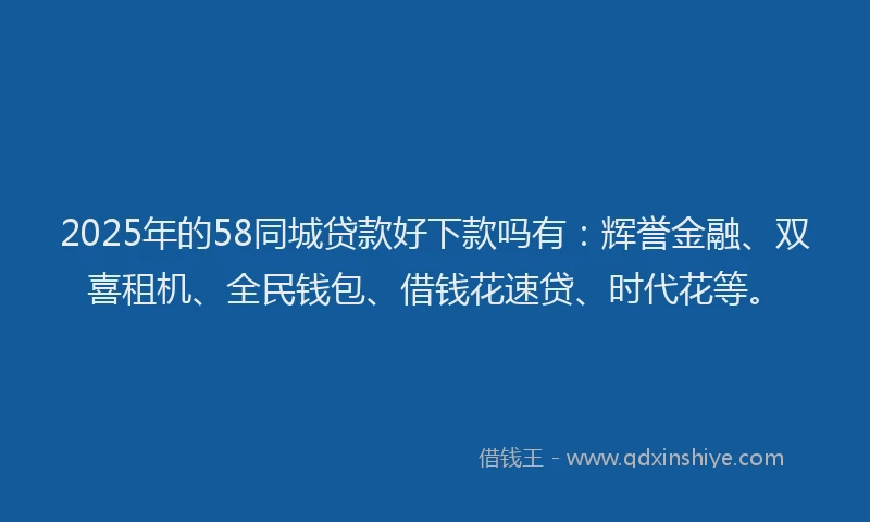 2025年的58同城贷款好下款吗有：辉誉金融、双喜租机、全民钱包、借钱花速贷、时代花等。