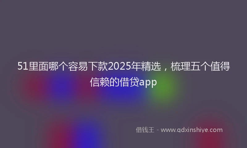 51里面哪个容易下款2025年精选，梳理五个值得信赖的借贷app