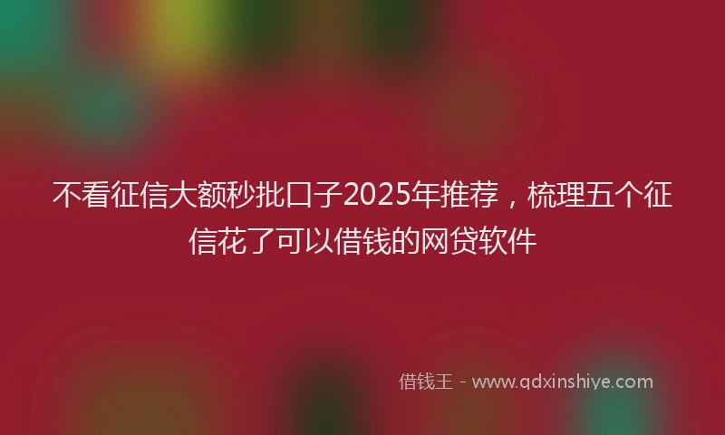 不看征信大额秒批口子2025年推荐，梳理五个征信花了可以借钱的网贷软件