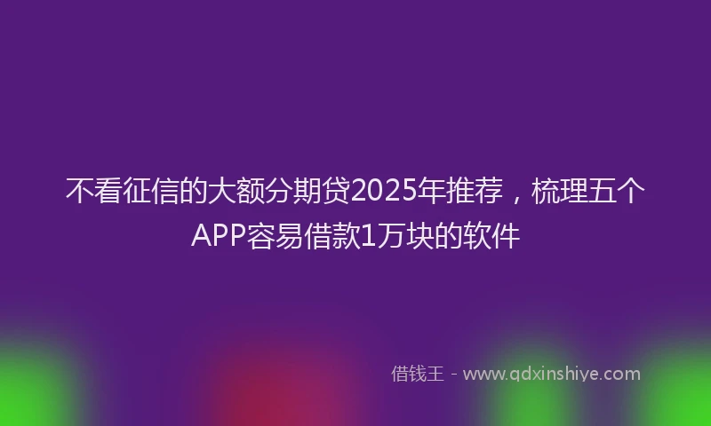 不看征信的大额分期贷2025年推荐，梳理五个APP容易借款1万块的软件