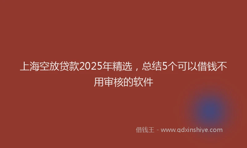 上海空放贷款2025年精选，总结5个可以借钱不用审核的软件