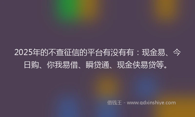 2025年的不查征信的平台有没有有：现金易、今日购、你我易借、瞬贷通、现金侠易贷等。