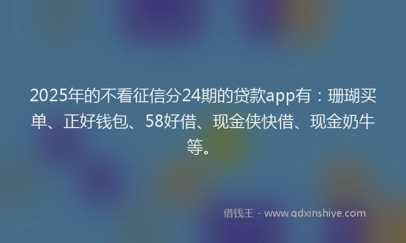 2025年的不看征信分24期的贷款app有：珊瑚买单、正好钱包、58好借、现金侠快借、现金奶牛等。