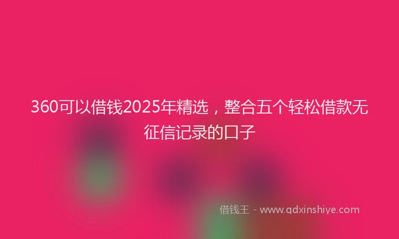 360可以借钱2025年精选，整合五个轻松借款无征信记录的口子