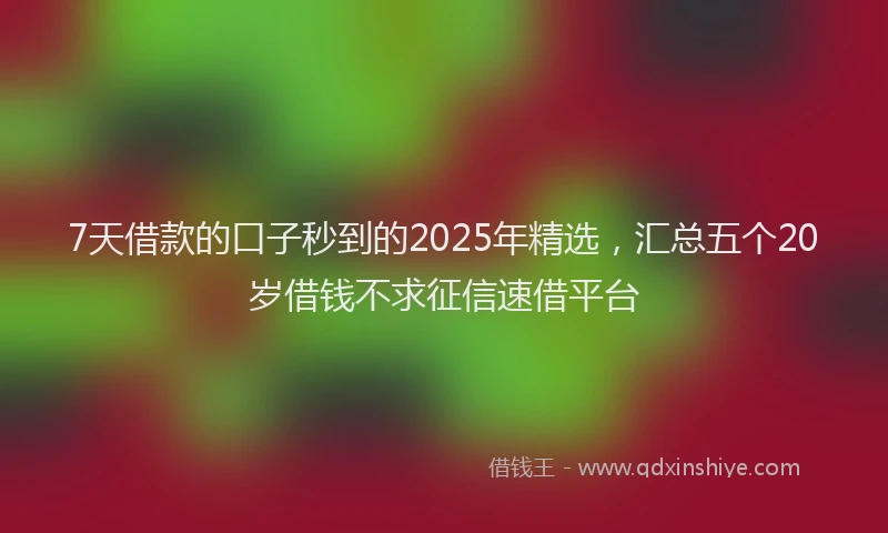 7天借款的口子秒到的2025年精选，汇总五个20岁借钱不求征信速借平台