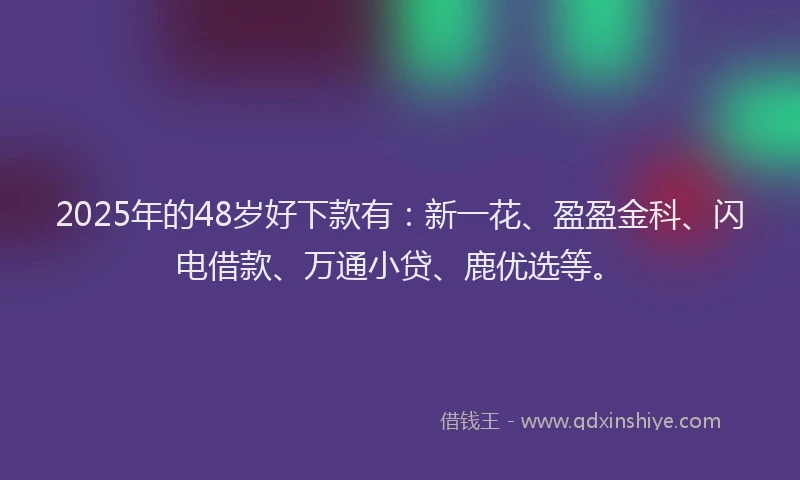 2025年的48岁好下款有：新一花、盈盈金科、闪电借款、万通小贷、鹿优选等。