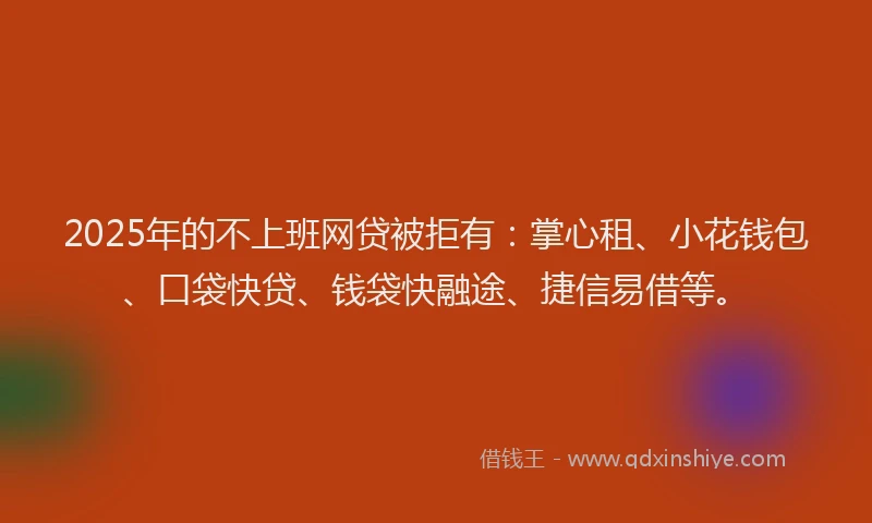 2025年的不上班网贷被拒有：掌心租、小花钱包、口袋快贷、钱袋快融途、捷信易借等。