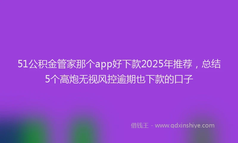 51公积金管家那个app好下款2025年推荐，总结5个高炮无视风控逾期也下款的口子