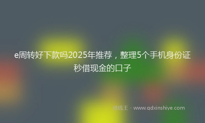 e周转好下款吗2025年推荐，整理5个手机身份证秒借现金的口子