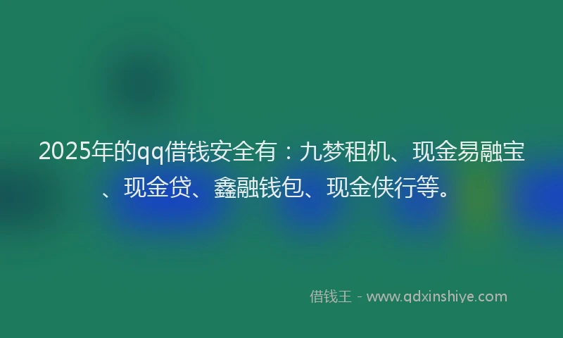 2025年的qq借钱安全有：九梦租机、现金易融宝、现金贷、鑫融钱包、现金侠行等。
