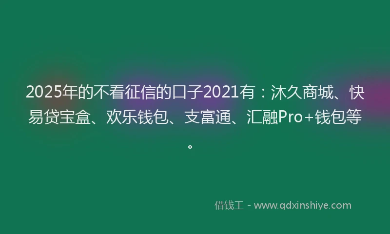 2025年的不看征信的口子2021有：沐久商城、快易贷宝盒、欢乐钱包、支富通、汇融Pro+钱包等。