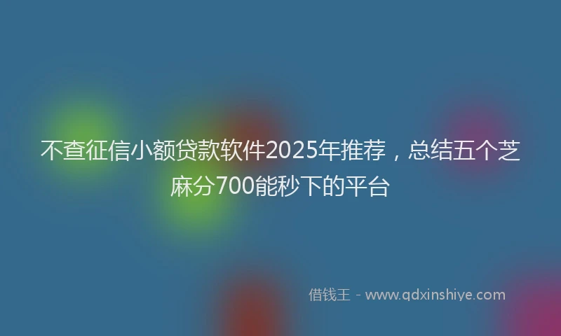 不查征信小额贷款软件2025年推荐，总结五个芝麻分700能秒下的平台
