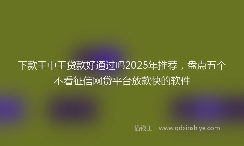 下款王中王贷款好通过吗2025年推荐，盘点五个不看征信网贷平台放款快的软件