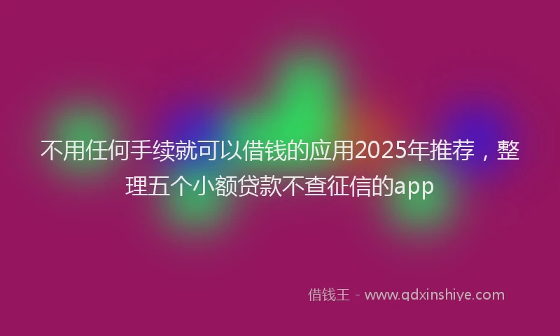 不用任何手续就可以借钱的应用2025年推荐，整理五个小额贷款不查征信的app