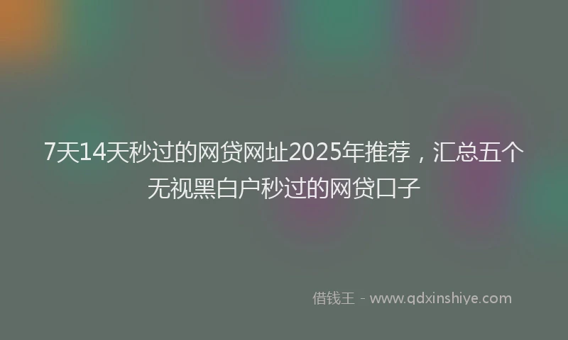 7天14天秒过的网贷网址2025年推荐，汇总五个无视黑白户秒过的网贷口子