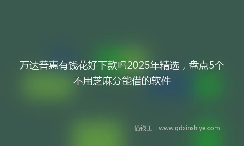 万达普惠有钱花好下款吗2025年精选，盘点5个不用芝麻分能借的软件