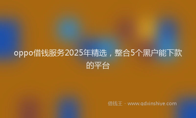 oppo借钱服务2025年精选，整合5个黑户能下款的平台