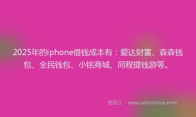 2025年的iphone借钱成本有：爱达财富、森森钱包、全民钱包、小铭商城、同程提钱游等。