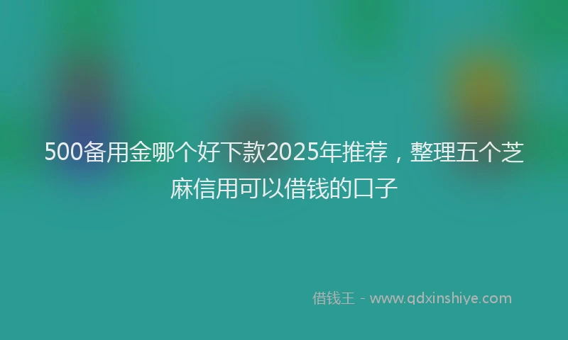 500备用金哪个好下款2025年推荐，整理五个芝麻信用可以借钱的口子