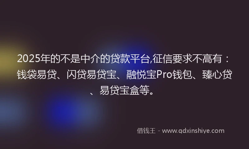 2025年的不是中介的贷款平台,征信要求不高有：钱袋易贷、闪贷易贷宝、融悦宝Pro钱包、臻心贷、易贷宝盒等。