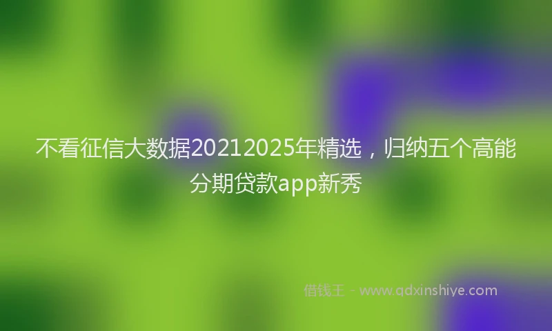 不看征信大数据20212025年精选，归纳五个高能分期贷款app新秀