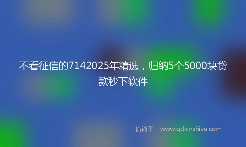 不看征信的7142025年精选，归纳5个5000块贷款秒下软件