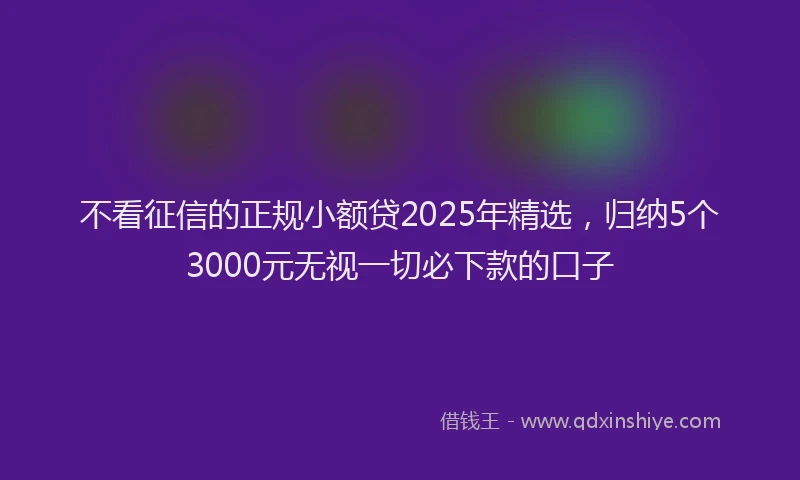 不看征信的正规小额贷2025年精选，归纳5个3000元无视一切必下款的口子