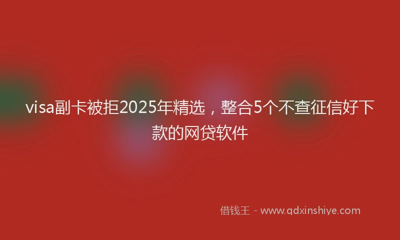 visa副卡被拒2025年精选，整合5个不查征信好下款的网贷软件