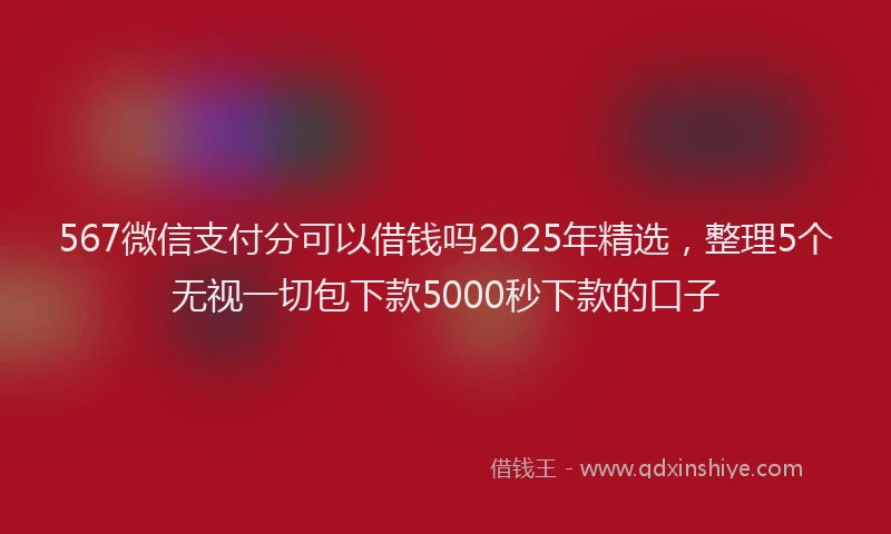 567微信支付分可以借钱吗2025年精选，整理5个无视一切包下款5000秒下款的口子