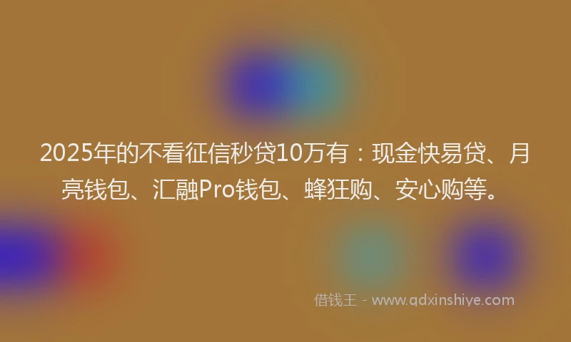 2025年的不看征信秒贷10万有：现金快易贷、月亮钱包、汇融Pro钱包、蜂狂购、安心购等。