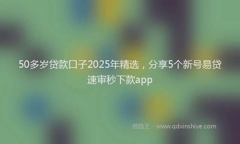 50多岁贷款口子2025年精选，分享5个新号易贷速审秒下款app