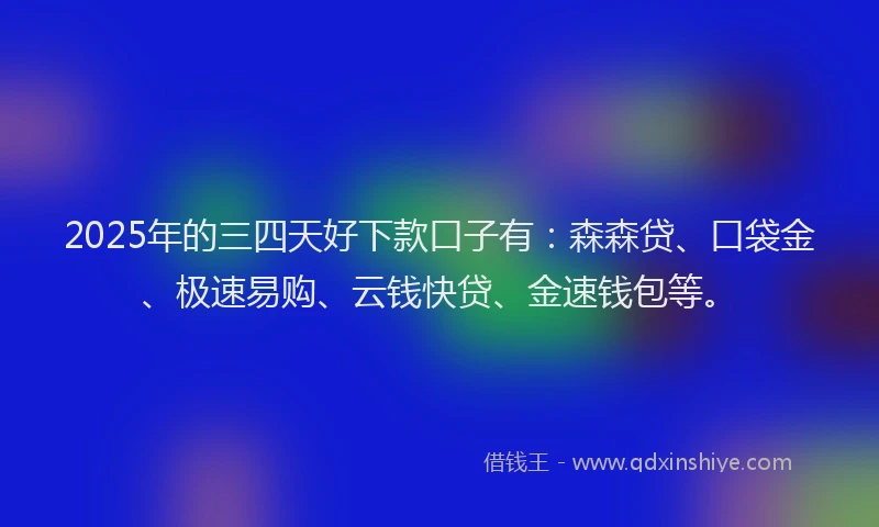 2025年的三四天好下款口子有：森森贷、口袋金、极速易购、云钱快贷、金速钱包等。