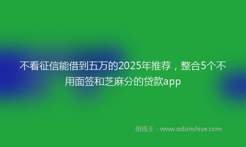 不看征信能借到五万的2025年推荐，整合5个不用面签和芝麻分的贷款app