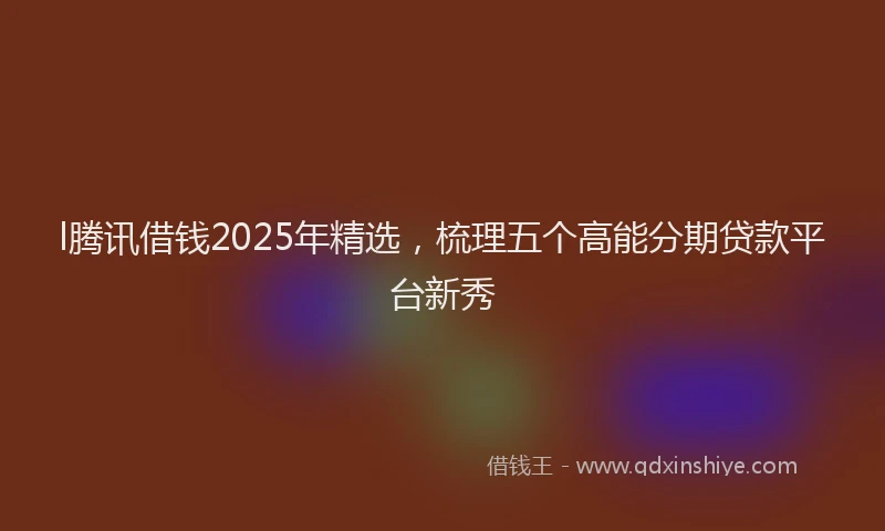 l腾讯借钱2025年精选，梳理五个高能分期贷款平台新秀