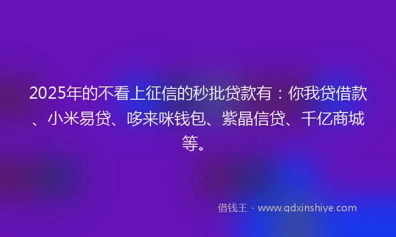 2025年的不看上征信的秒批贷款有：你我贷借款、小米易贷、哆来咪钱包、紫晶信贷、千亿商城等。