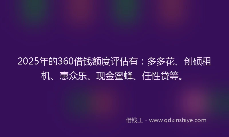 2025年的360借钱额度评估有：多多花、创硕租机、惠众乐、现金蜜蜂、任性贷等。