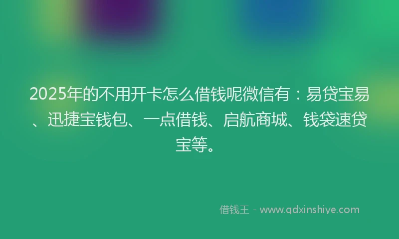 2025年的不用开卡怎么借钱呢微信有：易贷宝易、迅捷宝钱包、一点借钱、启航商城、钱袋速贷宝等。