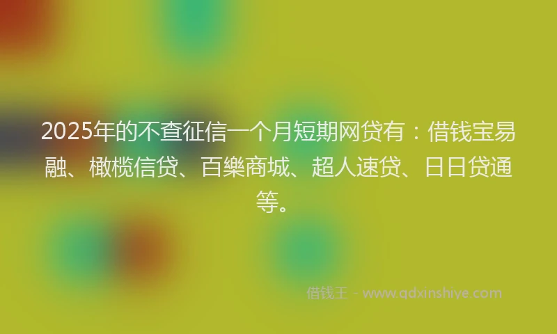 2025年的不查征信一个月短期网贷有：借钱宝易融、橄榄信贷、百樂商城、超人速贷、日日贷通等。
