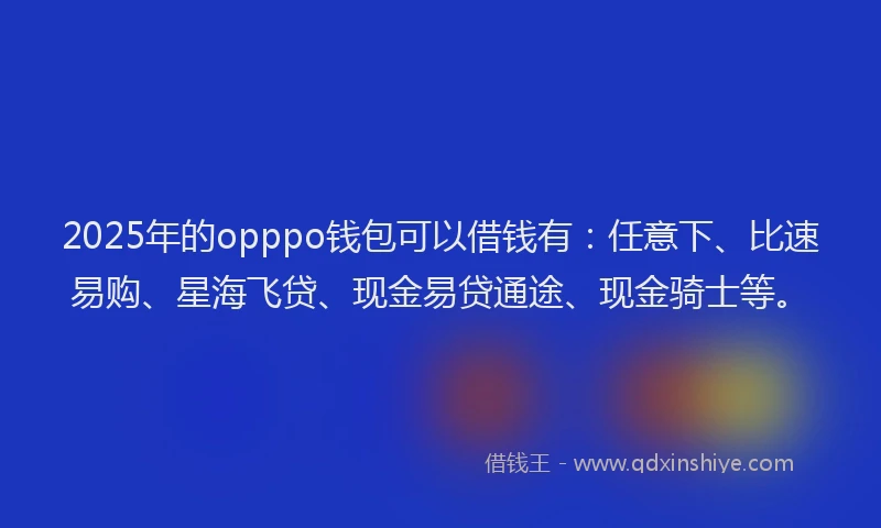 2025年的opppo钱包可以借钱有：任意下、比速易购、星海飞贷、现金易贷通途、现金骑士等。