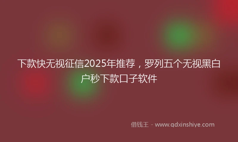 下款快无视征信2025年推荐，罗列五个无视黑白户秒下款口子软件