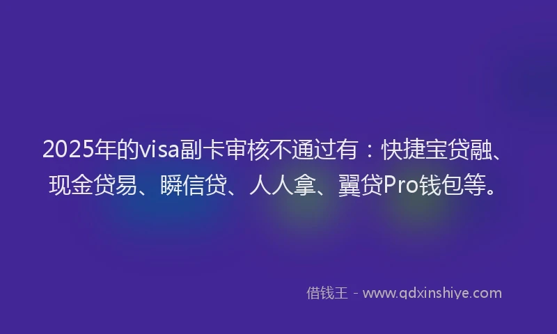 2025年的visa副卡审核不通过有：快捷宝贷融、现金贷易、瞬信贷、人人拿、翼贷Pro钱包等。