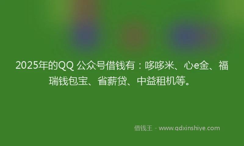 2025年的QQ 公众号借钱有：哆哆米、心e金、福瑞钱包宝、省薪贷、中益租机等。