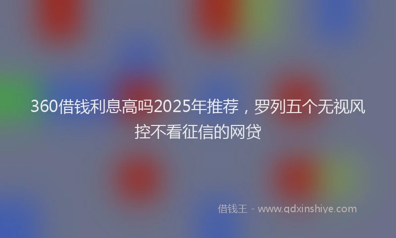 360借钱利息高吗2025年推荐，罗列五个无视风控不看征信的网贷