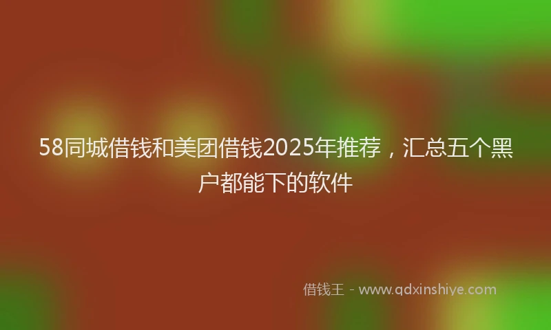 58同城借钱和美团借钱2025年推荐，汇总五个黑户都能下的软件