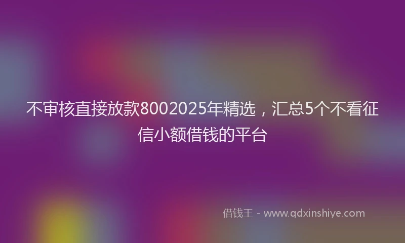 不审核直接放款8002025年精选，汇总5个不看征信小额借钱的平台