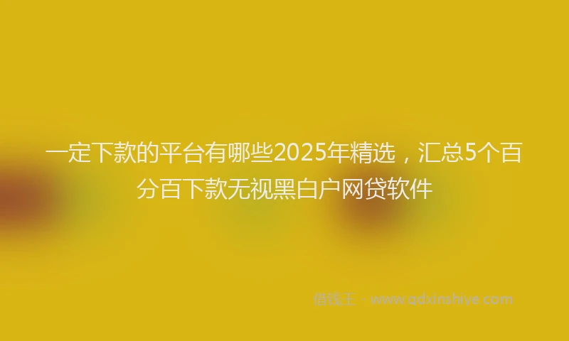 一定下款的平台有哪些2025年精选，汇总5个百分百下款无视黑白户网贷软件