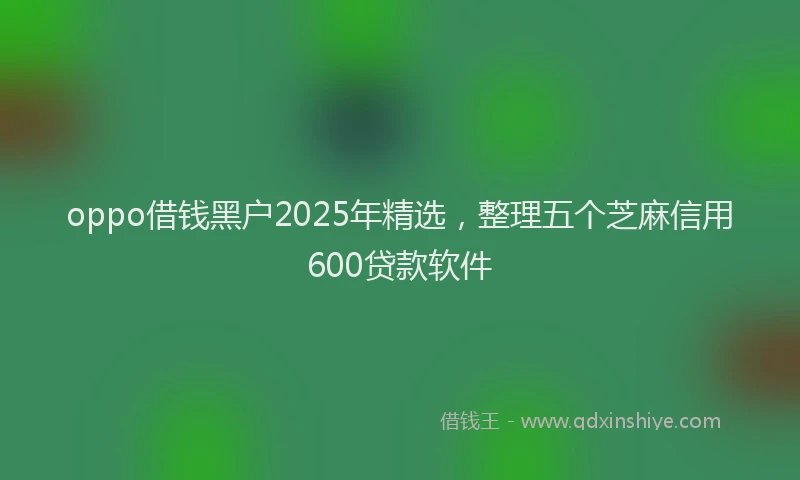 oppo借钱黑户2025年精选，整理五个芝麻信用600贷款软件