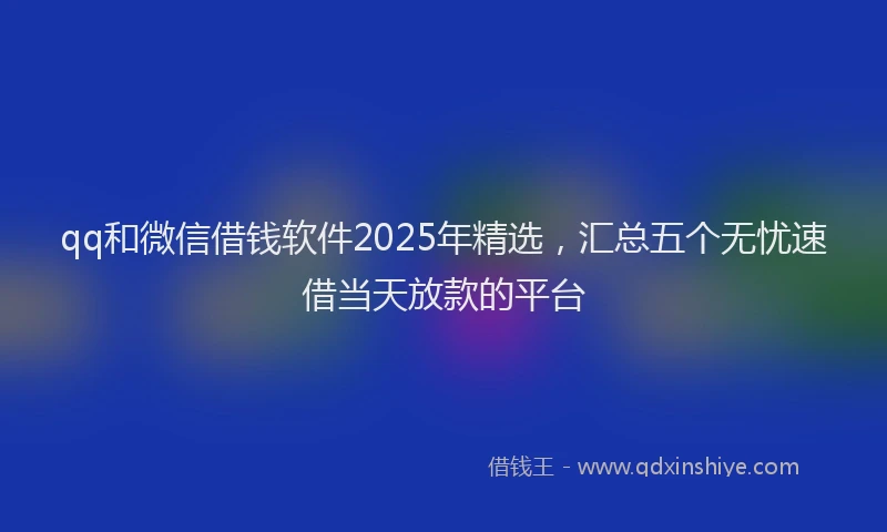 qq和微信借钱软件2025年精选，汇总五个无忧速借当天放款的平台